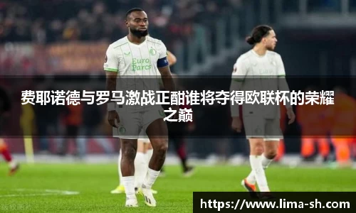 费耶诺德与罗马激战正酣谁将夺得欧联杯的荣耀之巅